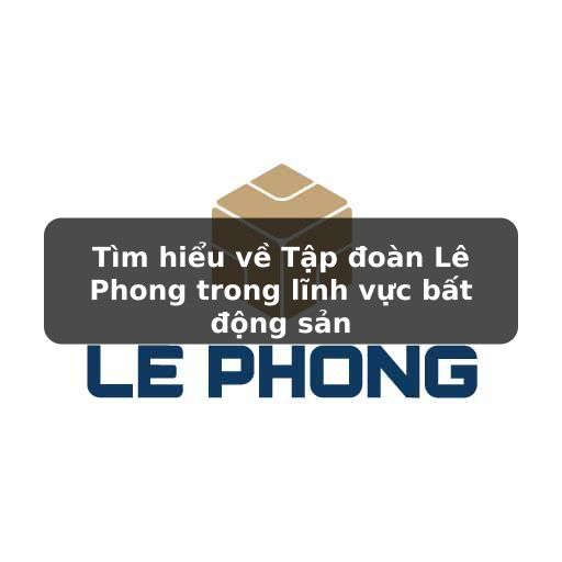 Thông tin về tập đoàn Lê Phong trong lĩnh vực bất động sản