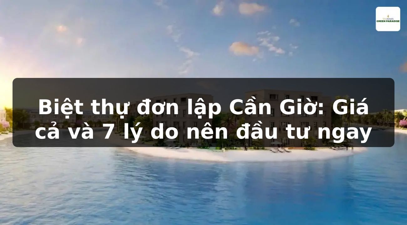 Biệt thự đơn lập Cần Giờ: Giá cả và 7 lý do nên đầu tư ngay