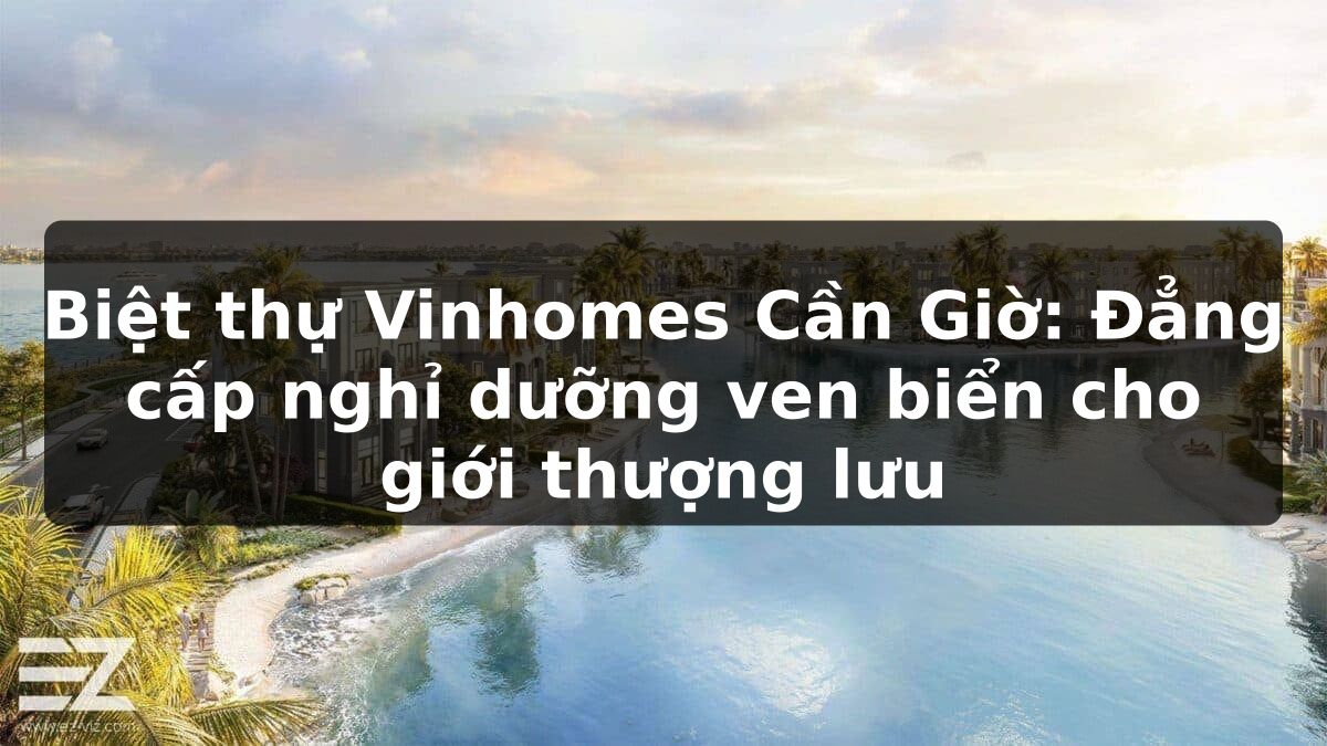 Biệt thự Vinhomes Cần Giờ: Đẳng cấp nghỉ dưỡng ven biển cho giới thượng lưu