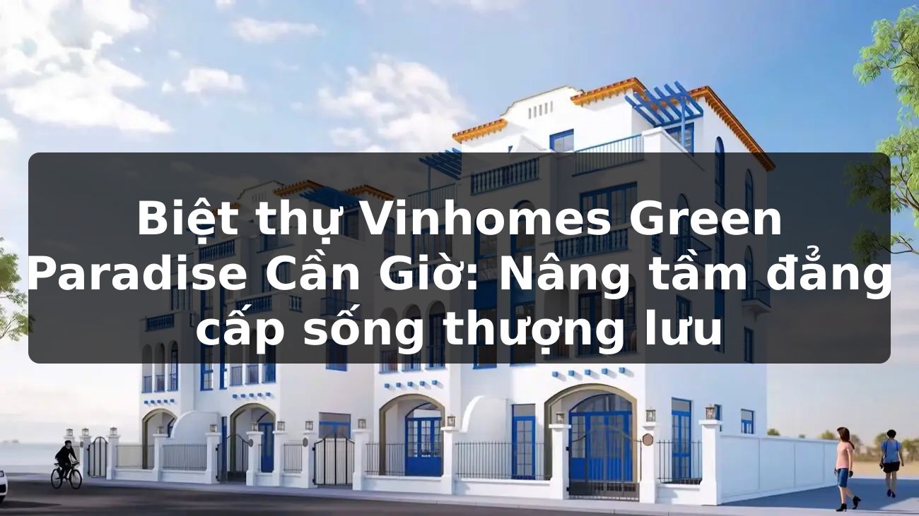 Biệt thự Vinhomes Green Paradise Cần Giờ: Nâng tầm đẳng cấp sống thượng lưu