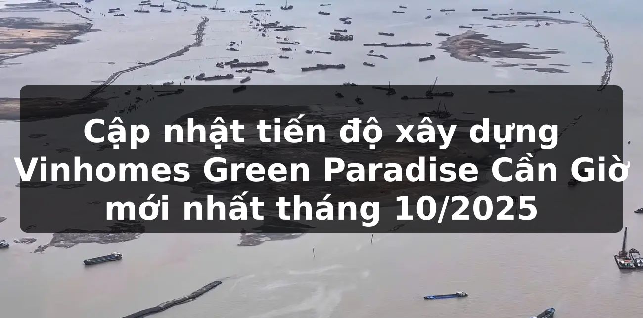 Cập nhật tiến độ xây dựng Vinhomes Green Paradise Cần Giờ mới nhất tháng 10/2025