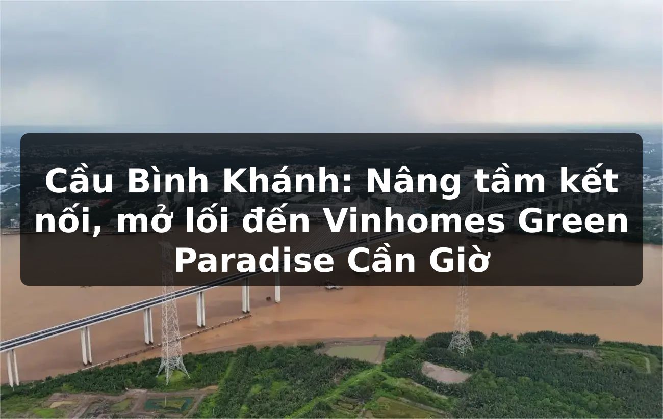 Cầu Bình Khánh: Nâng tầm kết nối, mở lối đến Vinhomes Green Paradise Cần Giờ