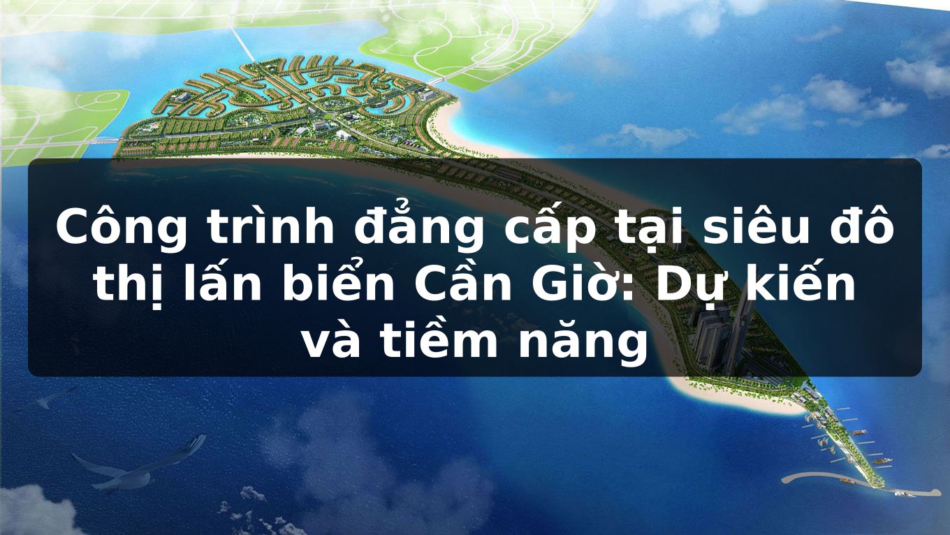 Công trình đẳng cấp tại siêu đô thị lấn biển Cần Giờ: Dự kiến và tiềm năng