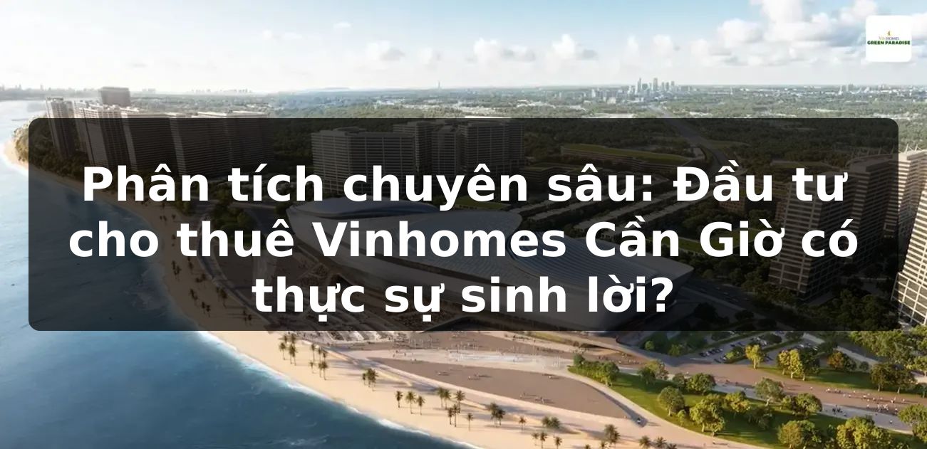 Phân tích chuyên sâu: Đầu tư cho thuê Vinhomes Cần Giờ có thực sự sinh lời?