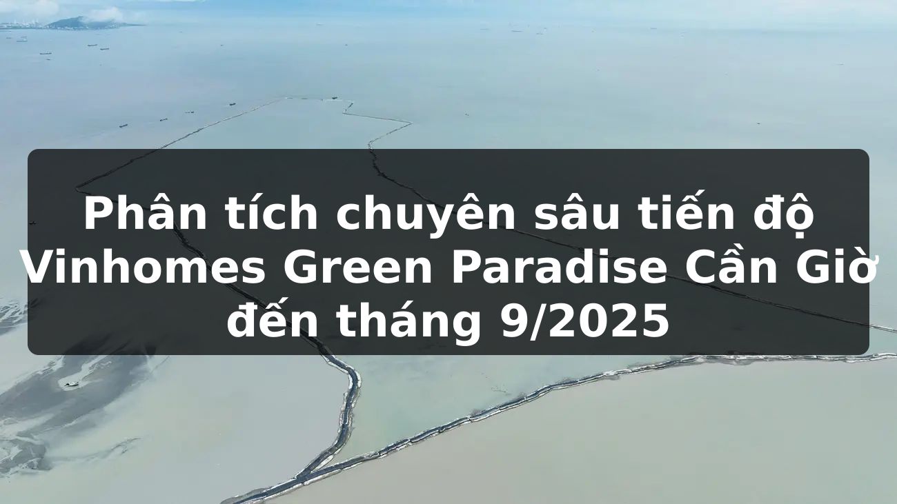 Phân tích chuyên sâu tiến độ Vinhomes Green Paradise Cần Giờ đến tháng 9/2025