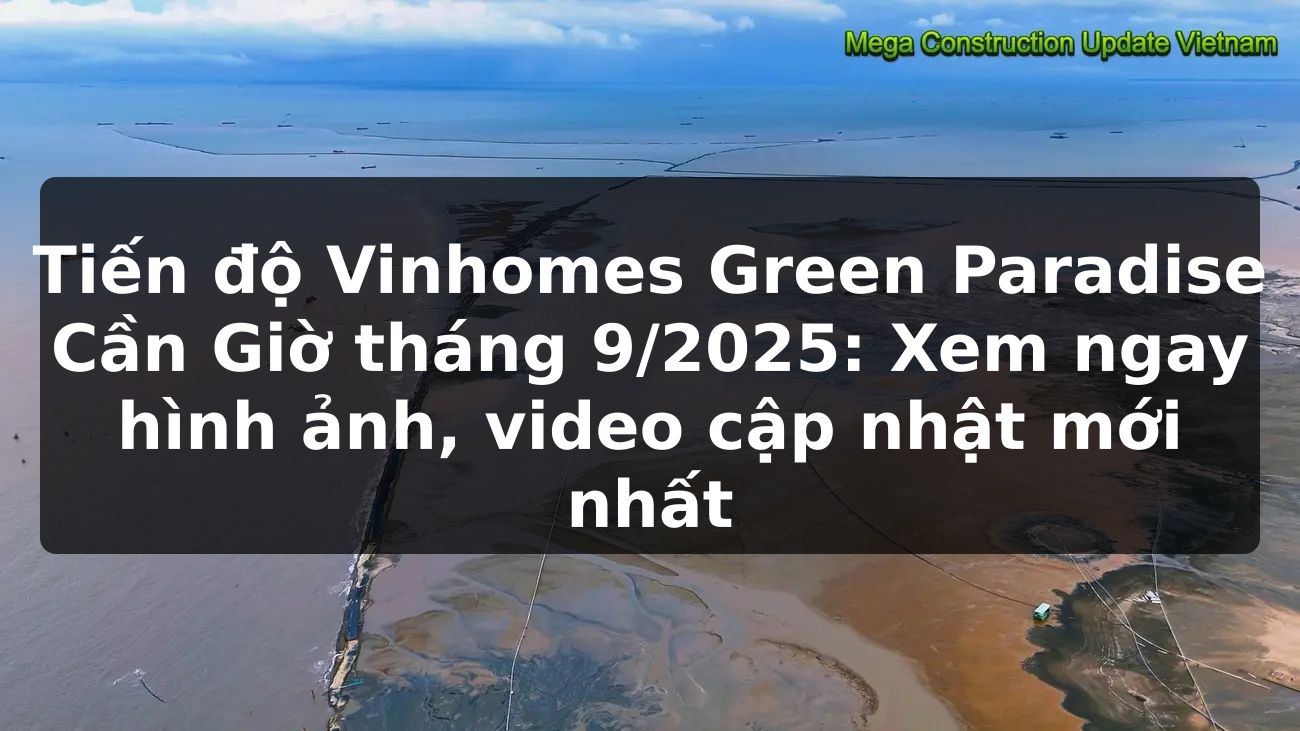 Tiến độ Vinhomes Green Paradise Cần Giờ tháng 9/2025: Xem ngay hình ảnh, video cập nhật mới nhất