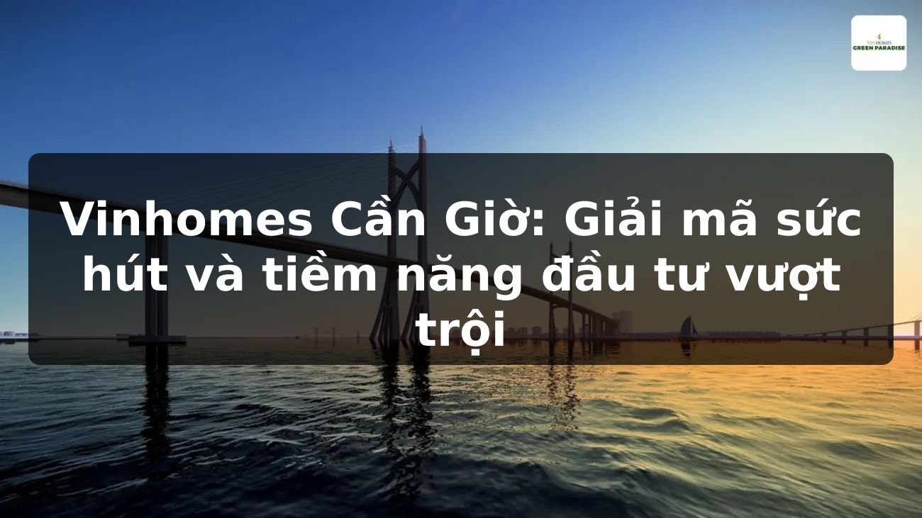 Vinhomes Cần Giờ: Giải mã sức hút và tiềm năng đầu tư vượt trội