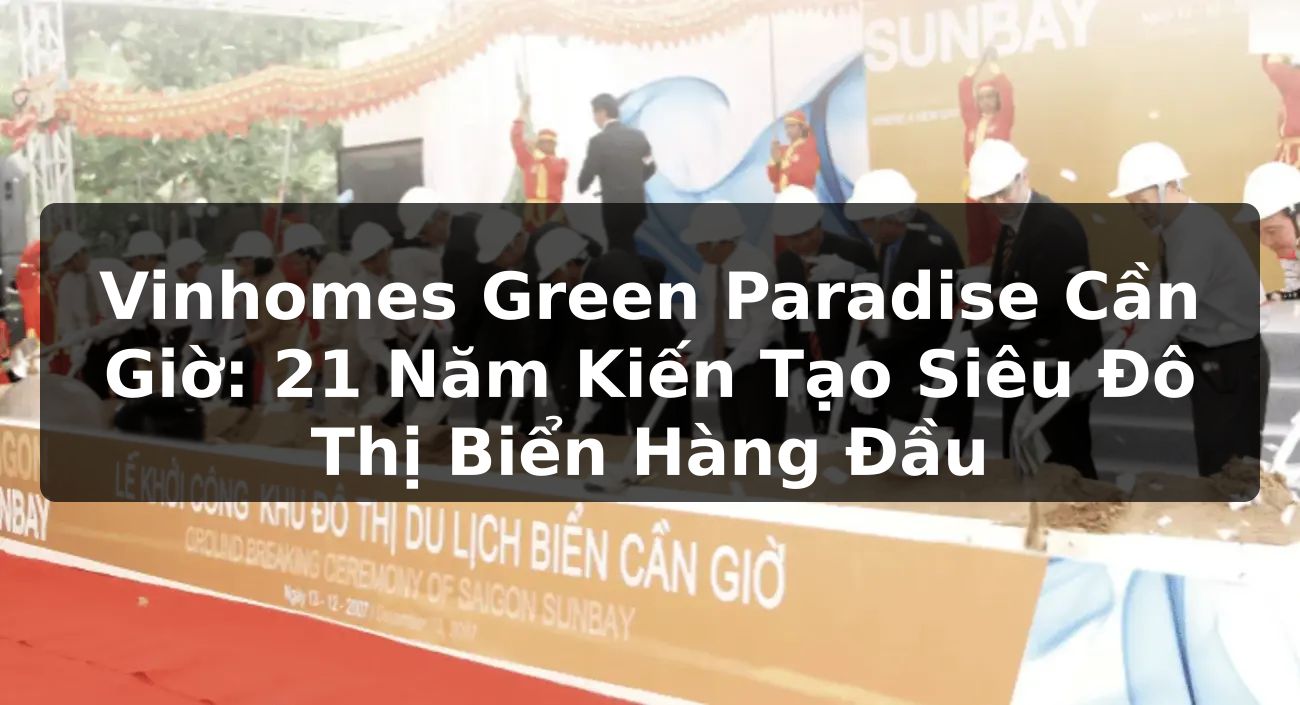 Vinhomes Green Paradise Cần Giờ: 21 Năm Kiến Tạo Siêu Đô Thị Biển Hàng Đầu